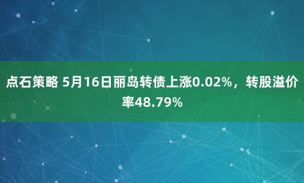 点石策略 5月16日丽岛转债上涨0.02%，转股溢价率48.79%