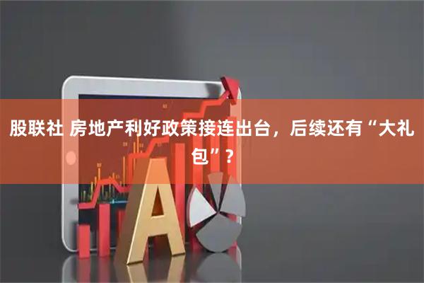 股联社 房地产利好政策接连出台，后续还有“大礼包”？