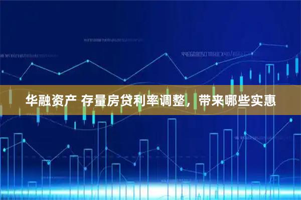 华融资产 存量房贷利率调整，带来哪些实惠
