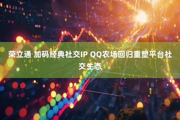 荣立通 加码经典社交IP QQ农场回归重塑平台社交生态