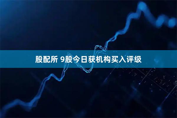 股配所 9股今日获机构买入评级