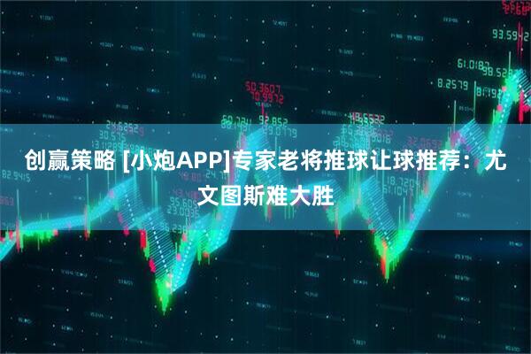 创赢策略 [小炮APP]专家老将推球让球推荐：尤文图斯难大胜