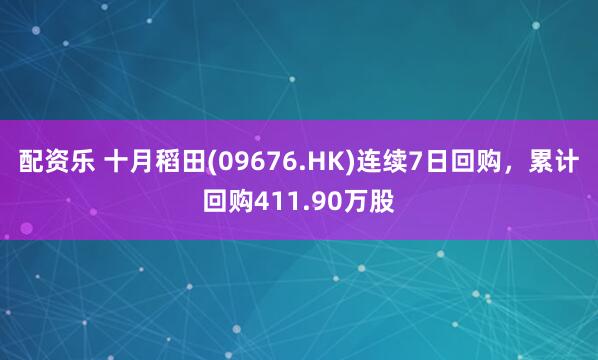 配资乐 十月稻田(09676.HK)连续7日回购，累计回购411.90万股