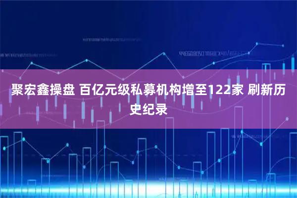 聚宏鑫操盘 百亿元级私募机构增至122家 刷新历史纪录