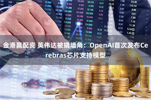 金港赢配资 英伟达被撬墙角：OpenAI首次发布Cerebras芯片支持模型
