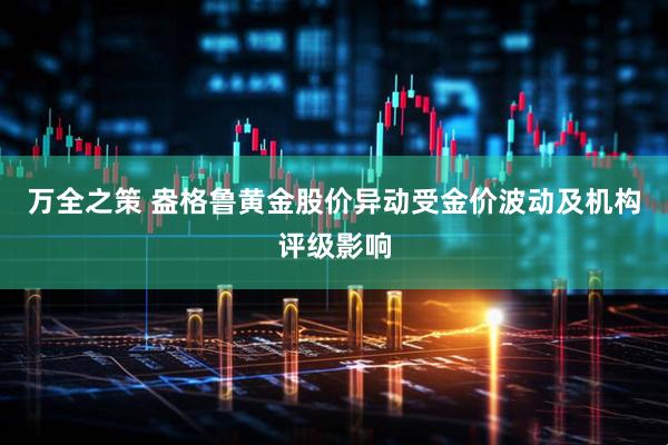 万全之策 盎格鲁黄金股价异动受金价波动及机构评级影响