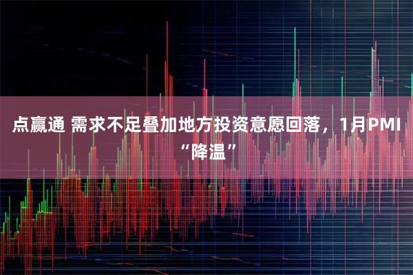 点赢通 需求不足叠加地方投资意愿回落,1月PMI“降温”