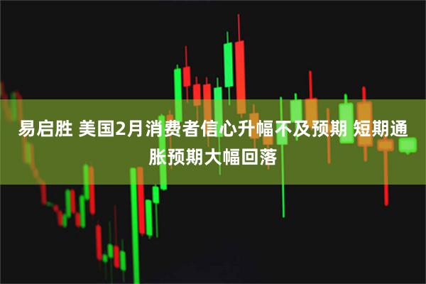 易启胜 美国2月消费者信心升幅不及预期 短期通胀预期大幅回落