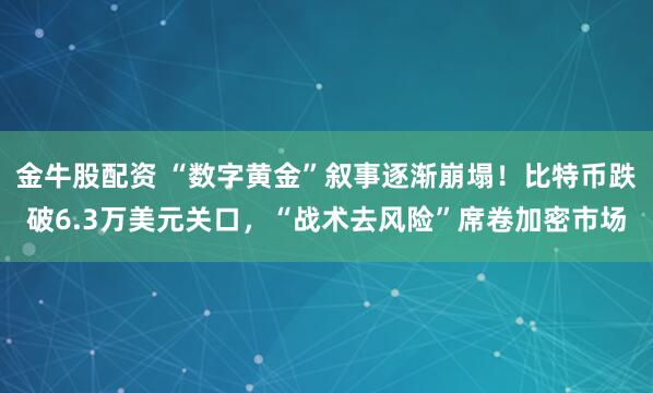 金牛股配资 “数字黄金”叙事逐渐崩塌!比特币跌破6.3万美元关口,“战术去风险”席卷加密市场