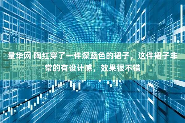 量华网 陶红穿了一件深蓝色的裙子，这件裙子非常的有设计感，效果很不错