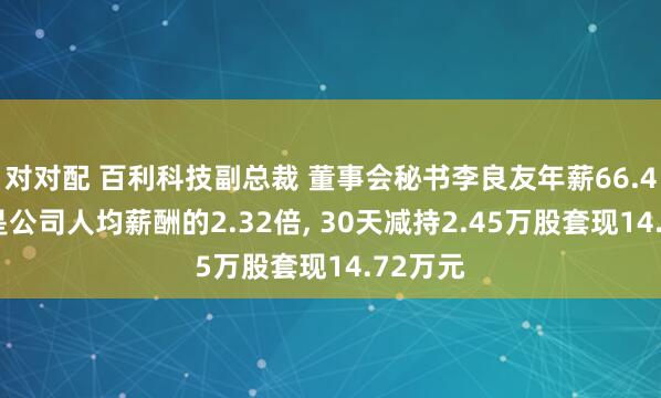 对对配 百利科技副总裁 董事会秘书李良友年薪66.48万元是公司人均薪酬的2.32倍, 30天减持2.45万股套现14.72万元
