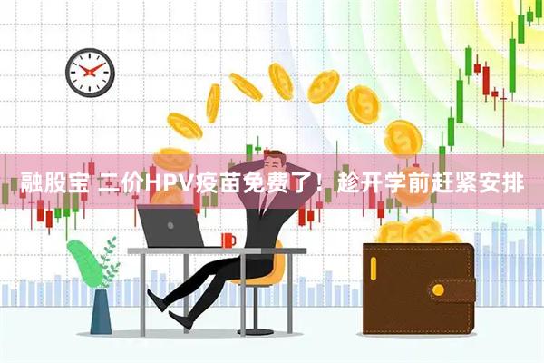 融股宝 二价HPV疫苗免费了！趁开学前赶紧安排