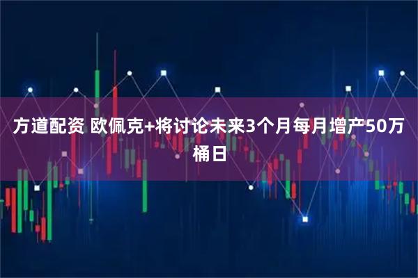 方道配资 欧佩克+将讨论未来3个月每月增产50万桶日