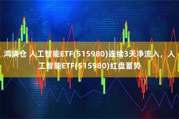 鸿满仓 人工智能ETF(515980)连续3天净流入,人工智能ETF(515980)红盘蓄势