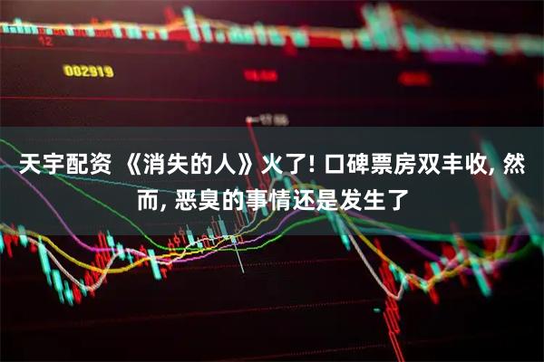 天宇配资 《消失的人》火了! 口碑票房双丰收, 然而, 恶臭的事情还是发生了
