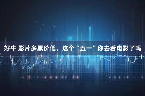 好牛 影片多票价低，这个“五一”你去看电影了吗