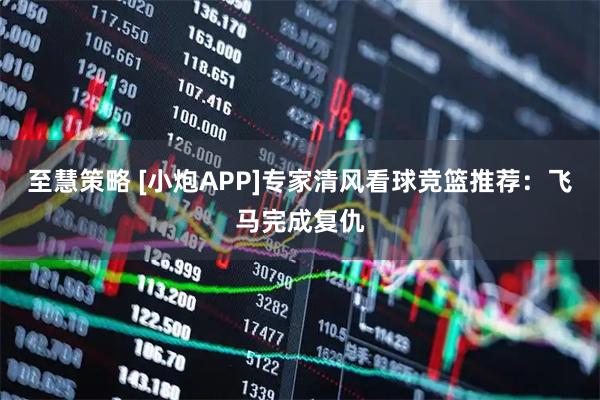 至慧策略 [小炮APP]专家清风看球竞篮推荐：飞马完成复仇