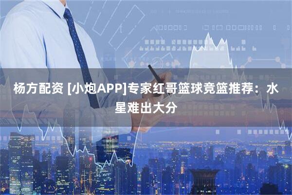 杨方配资 [小炮APP]专家红哥篮球竞篮推荐：水星难出大分