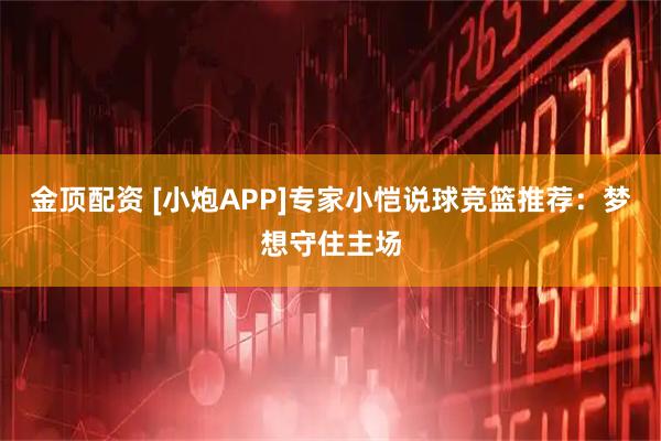金顶配资 [小炮APP]专家小恺说球竞篮推荐：梦想守住主场