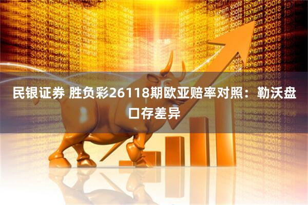 民银证券 胜负彩26118期欧亚赔率对照：勒沃盘口存差异